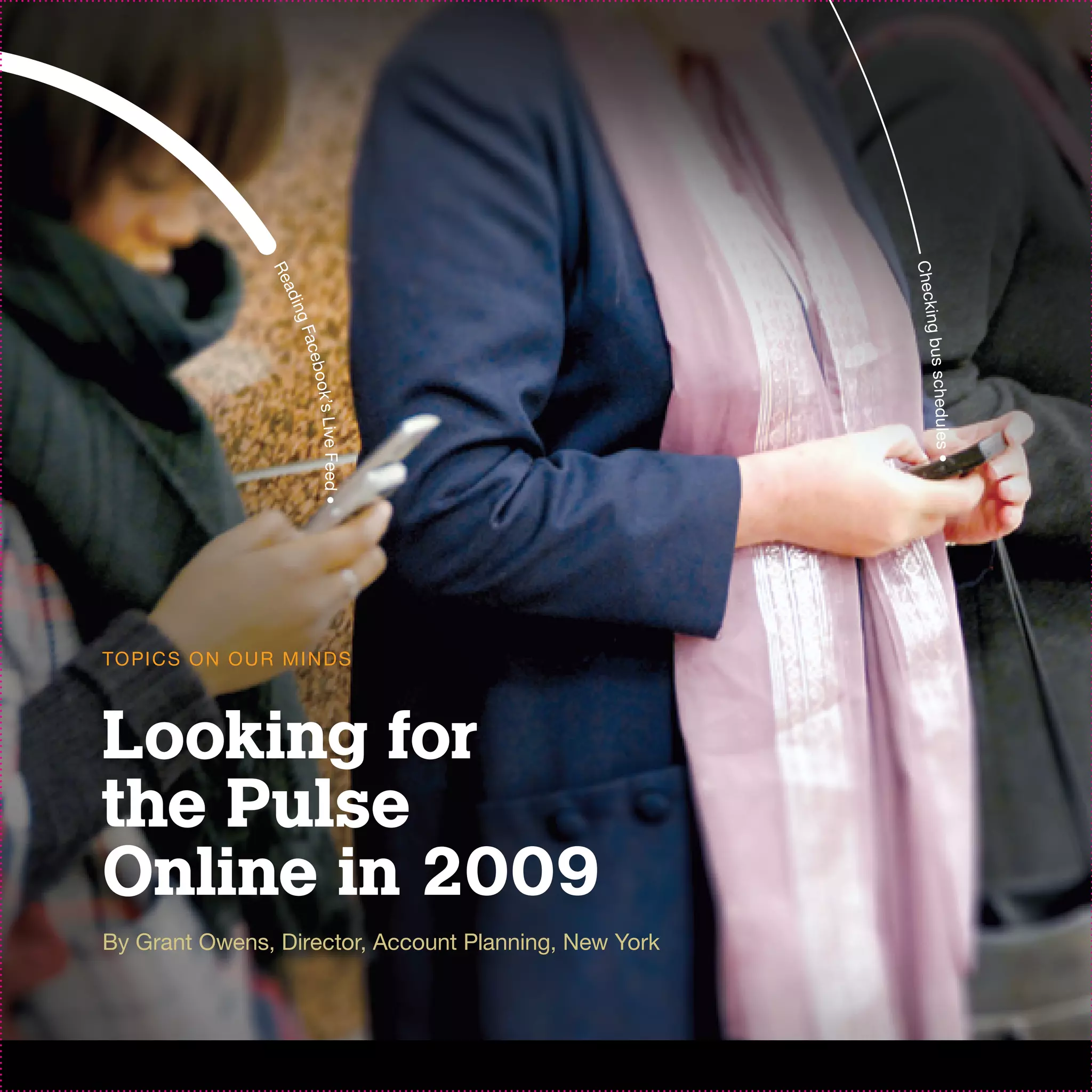 Checkin
                   Re
                      ad
                     ing




                                                         g bu s s c h e du
                       Face
                            bo
                           ok’s Live




                                                              les •
                                     Feed •




TO PI C S O N O U R M I N D S



Looking for
the Pulse
Online in 2009
By Grant Owens, Director, Account Planning, New York
 