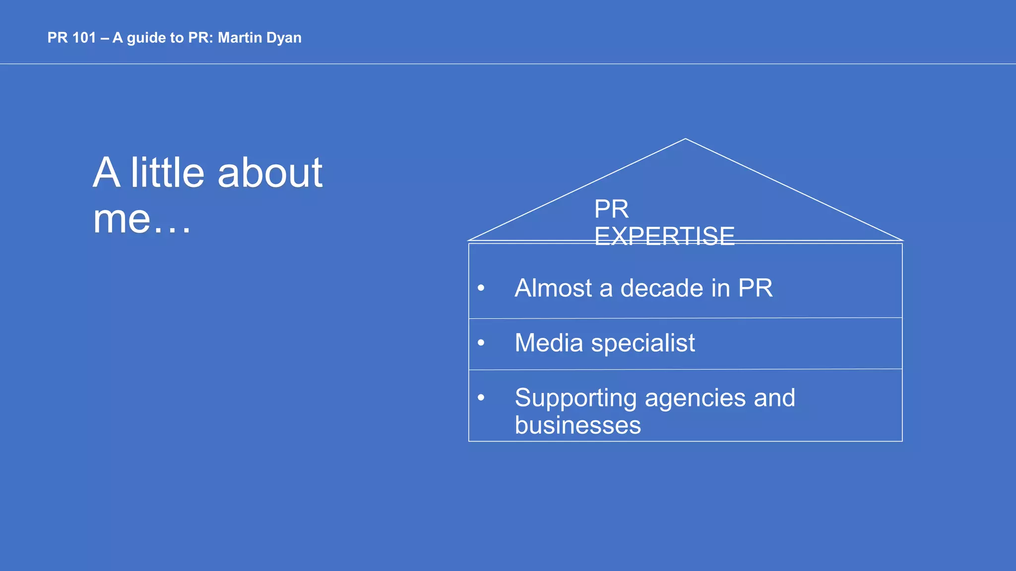 A little about
me…
PR 101 – A guide to PR: Martin Dyan
• Almost a decade in PR
• Media specialist
• Supporting agencies and
businesses
PR
EXPERTISE
 