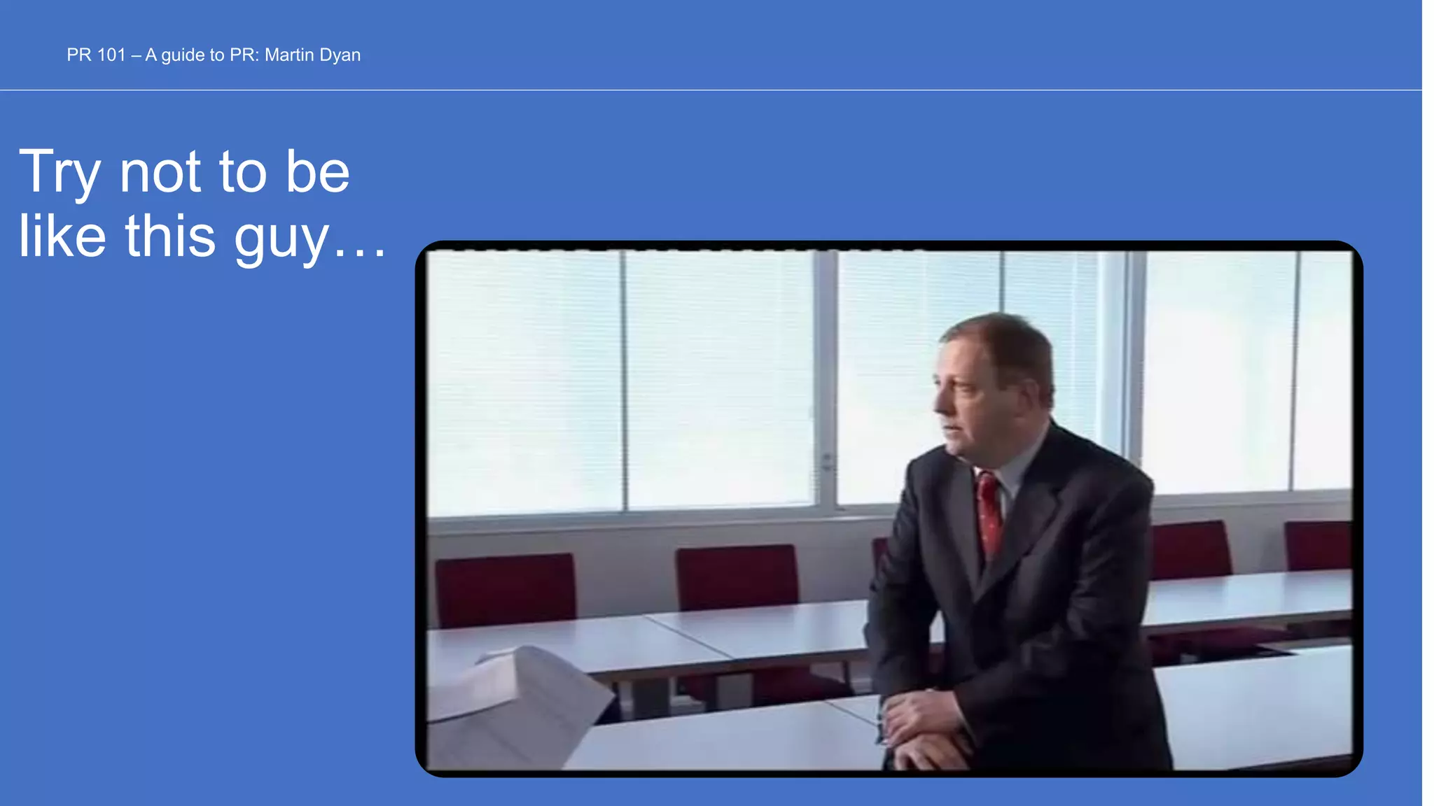 Try not to be
like this guy…
PR 101 – A guide to PR: Martin Dyan
 