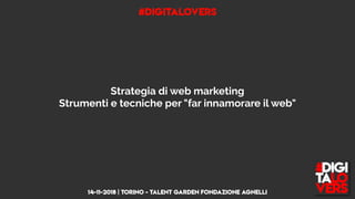 #DIGITALOVERS
14-11-2018 | TORINO - Talent Garden Fondazione Agnelli
Strategia di web marketing
Strumenti e tecniche per "far innamorare il web"
 
