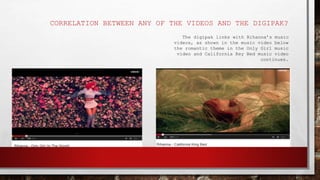 CORRELATION BETWEEN ANY OF THE VIDEOS AND THE DIGIPAK?
The digipak links with Rihanna’s music
videos, as shown in the music video below
the romantic theme in the Only Girl music
video and California Key Bed music video
continues.
 