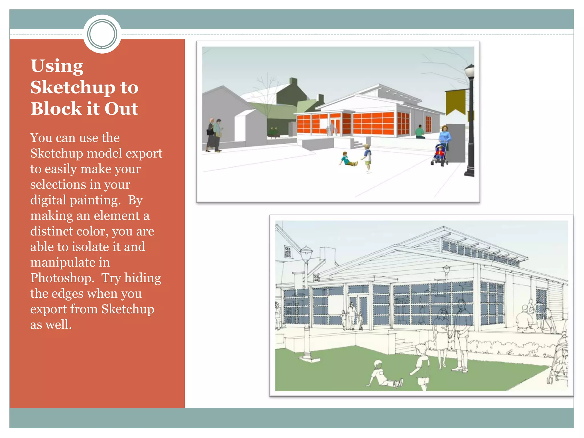 Using
Sketchup to
Block it Out
You can use the
Sketchup model export
to easily make your
selections in your
digital painting. By
making an element a
distinct color, you are
able to isolate it and
manipulate in
Photoshop. Try hiding
the edges when you
export from Sketchup
as well.
 