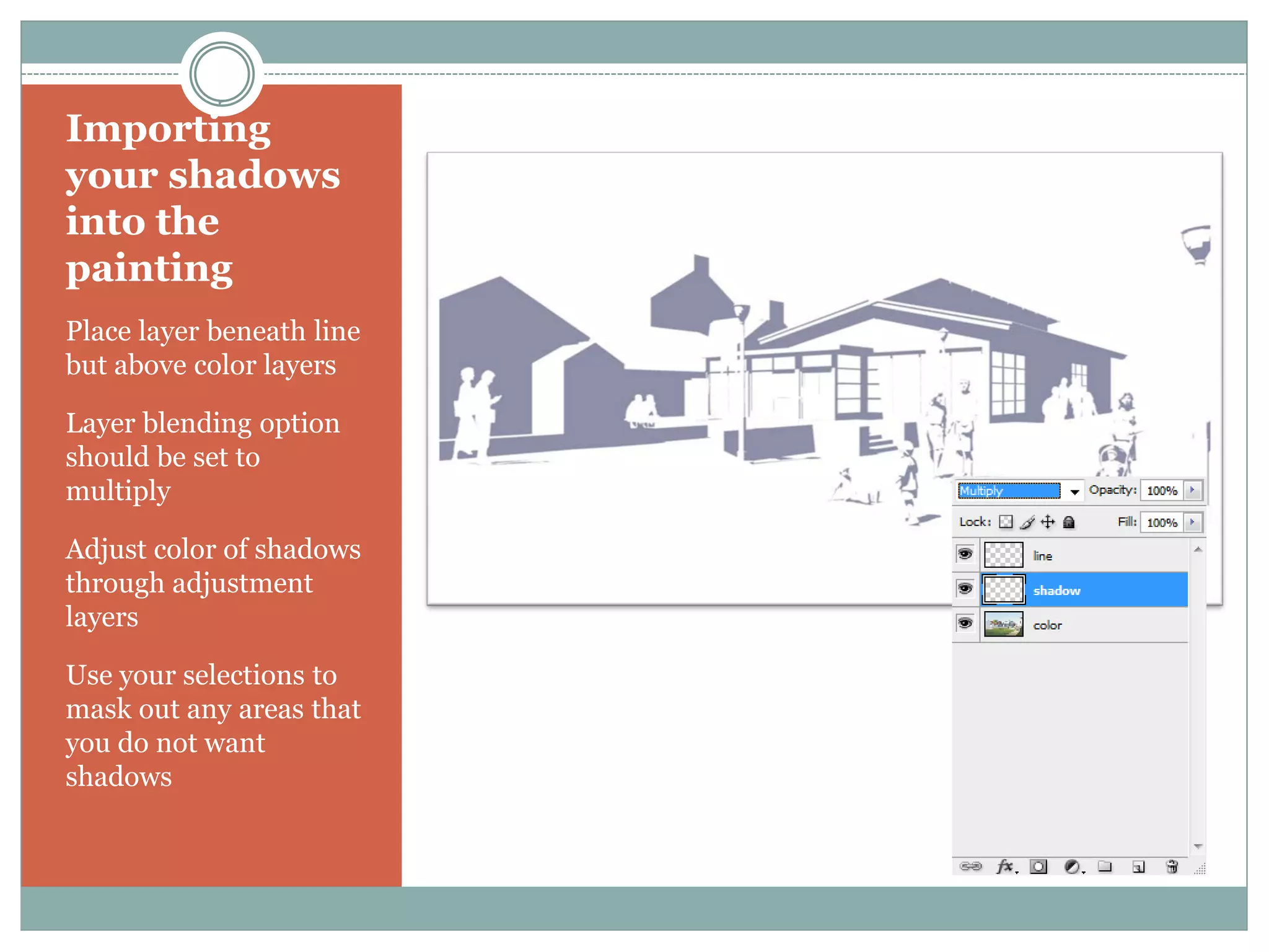 Importing
your shadows
into the
painting
Place layer beneath line
but above color layers

Layer blending option
should be set to
multiply

Adjust color of shadows
through adjustment
layers

Use your selections to
mask out any areas that
you do not want
shadows
 