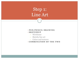 Step 1:
     Line Art


• PEN/PENCIL DRAWING
• SKETCHUP
 •   Wireframe
 •   Sketchy line art
 •   Colors and textures
• COMBINATION OF THE TWO
 