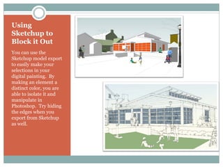 Using
Sketchup to
Block it Out
You can use the
Sketchup model export
to easily make your
selections in your
digital painting. By
making an element a
distinct color, you are
able to isolate it and
manipulate in
Photoshop. Try hiding
the edges when you
export from Sketchup
as well.
 