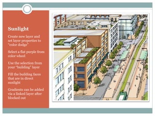 Sunlight
Create new layer and
set layer properties to
“color dodge”

Select a flat purple from
color wheel

Use the selection from
your “building” layer

Fill the building faces
that are in direct
sunlight

Gradients can be added
via a linked layer after
blocked out
 