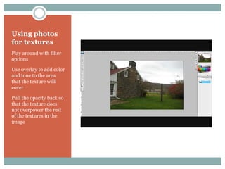 Using photos
for textures
Play around with filter
options

Use overlay to add color
and tone to the area
that the texture willl
cover

Pull the opacity back so
that the texture does
not overpower the rest
of the textures in the
image
 