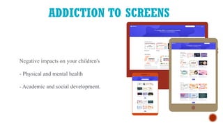 ADDICTION TO SCREENS
Negative impacts on your children's
- Physical and mental health
- Academic and social development.
 