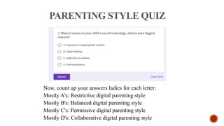 Now, count up your answers ladies for each letter:
Mostly A's: Restrictive digital parenting style
Mostly B's: Balanced digital parenting style
Mostly C's: Permissive digital parenting style
Mostly D's: Collaborative digital parenting style
PARENTING STYLE QUIZ
 