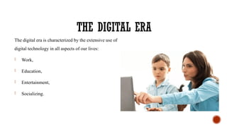 THE DIGITAL ERA
The digital era is characterized by the extensive use of
digital technology in all aspects of our lives:
- Work,
- Education,
- Entertainment,
- Socializing.
 
