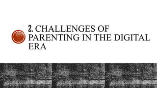 2. CHALLENGES OF
PARENTING IN THE DIGITAL
ERA
 