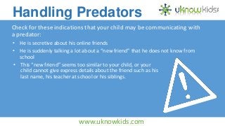 Handling Predators
Check for these indications that your child may be communicating with
a predator:
• He is secretive abo...