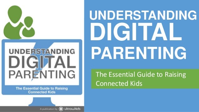 UNDERSTANDING     DIGITAL      PARENTING       The Essential Guide to Raising       Connected Kidswww.uknowkids.com 