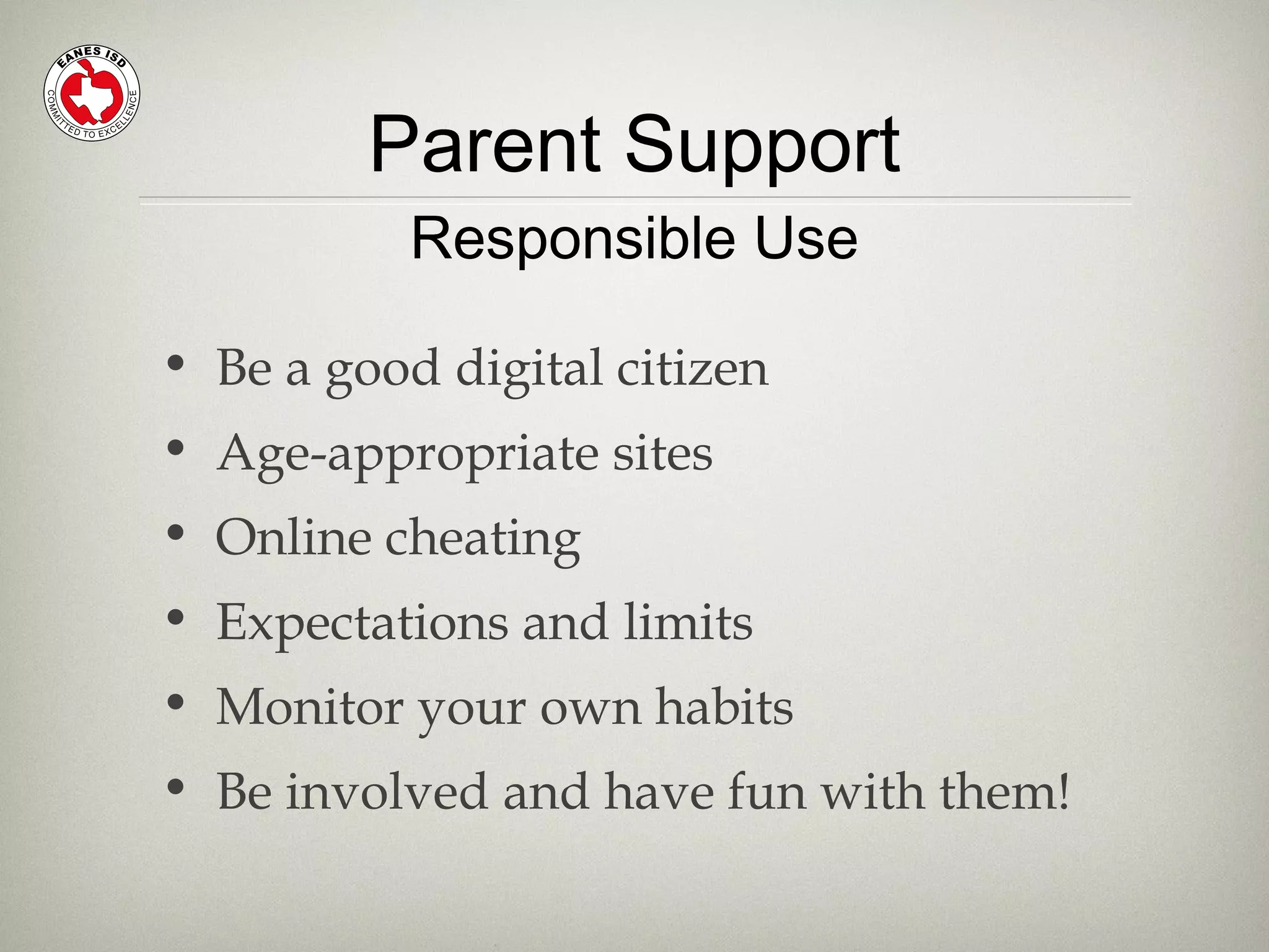 Parent Support
• Be a good digital citizen
• Age-appropriate sites
• Online cheating
• Expectations and limits
• Monitor your own habits
• Be involved and have fun with them!
Responsible Use
 