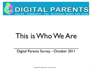 This is Who We Are
_______________________________
 Digital Parents Survey - October 2011



           Copyright 2011 Digital Parents. All rights reserved.   1
 