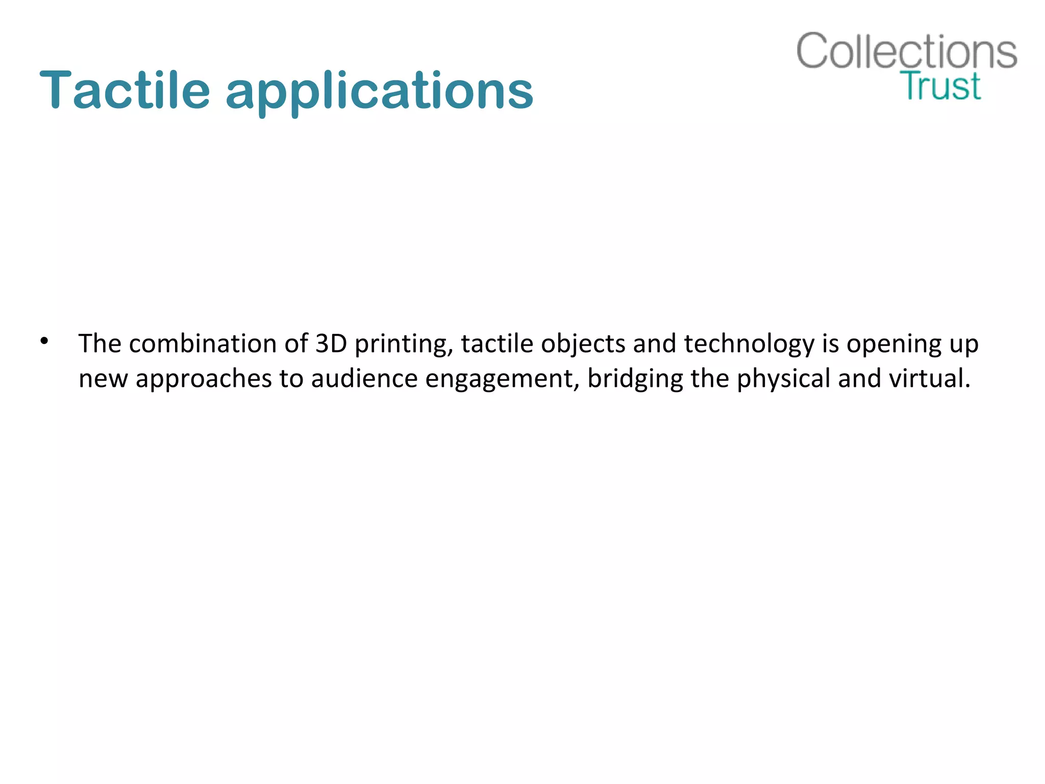 Tactile applications
• The combination of 3D printing, tactile objects and technology is opening up
new approaches to audience engagement, bridging the physical and virtual.
 