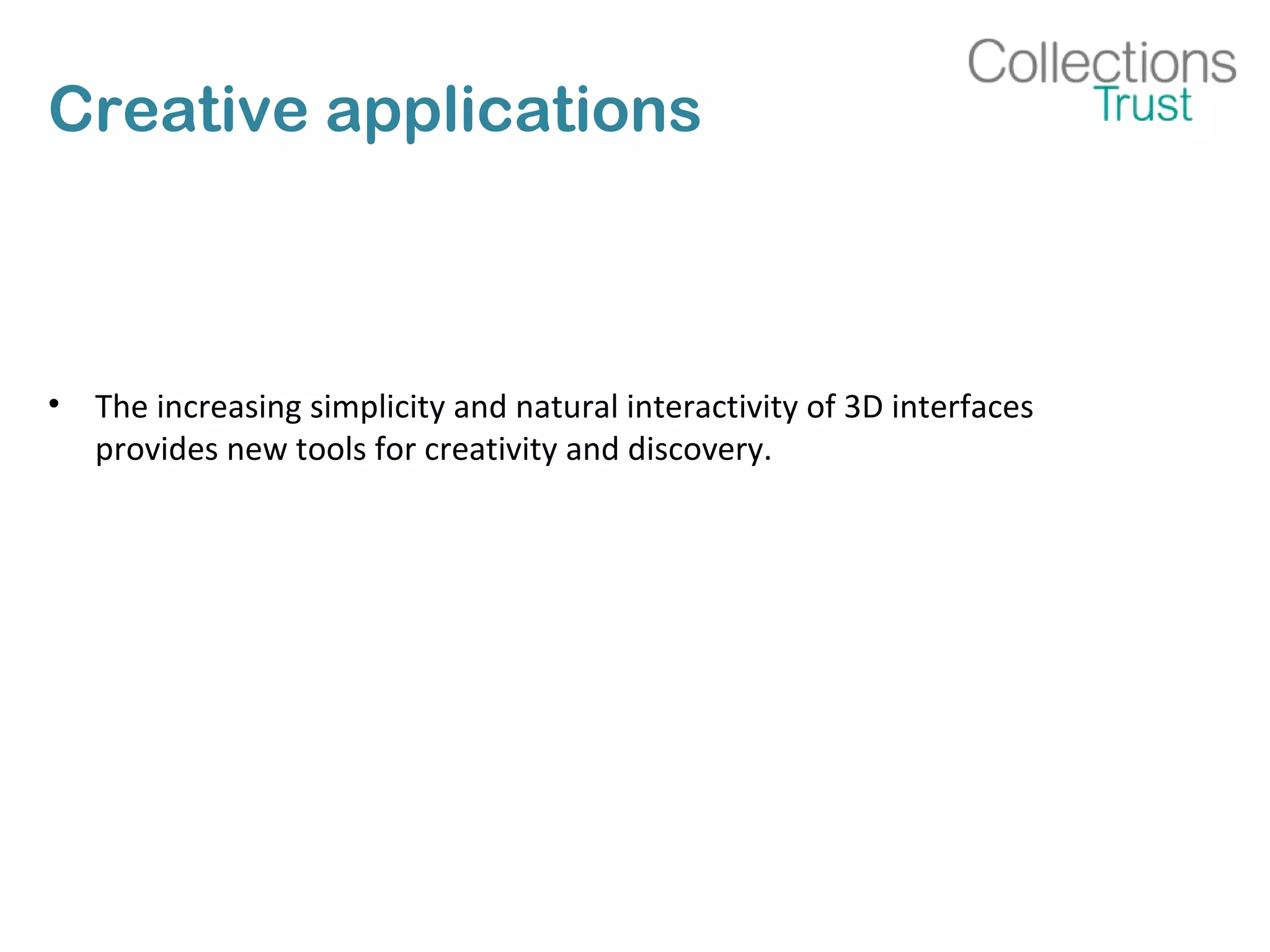 Creative applications
• The increasing simplicity and natural interactivity of 3D interfaces
provides new tools for creativity and discovery.
 
