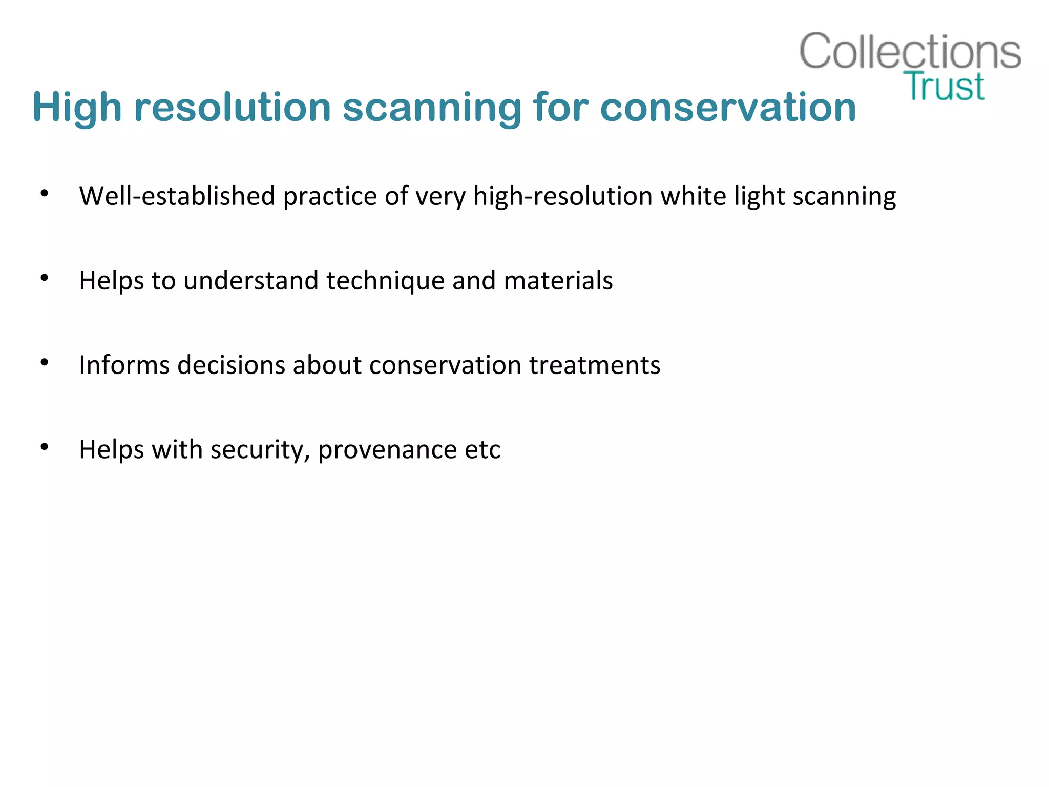 High resolution scanning for conservation
• Well-established practice of very high-resolution white light scanning
• Helps to understand technique and materials
• Informs decisions about conservation treatments
• Helps with security, provenance etc
 