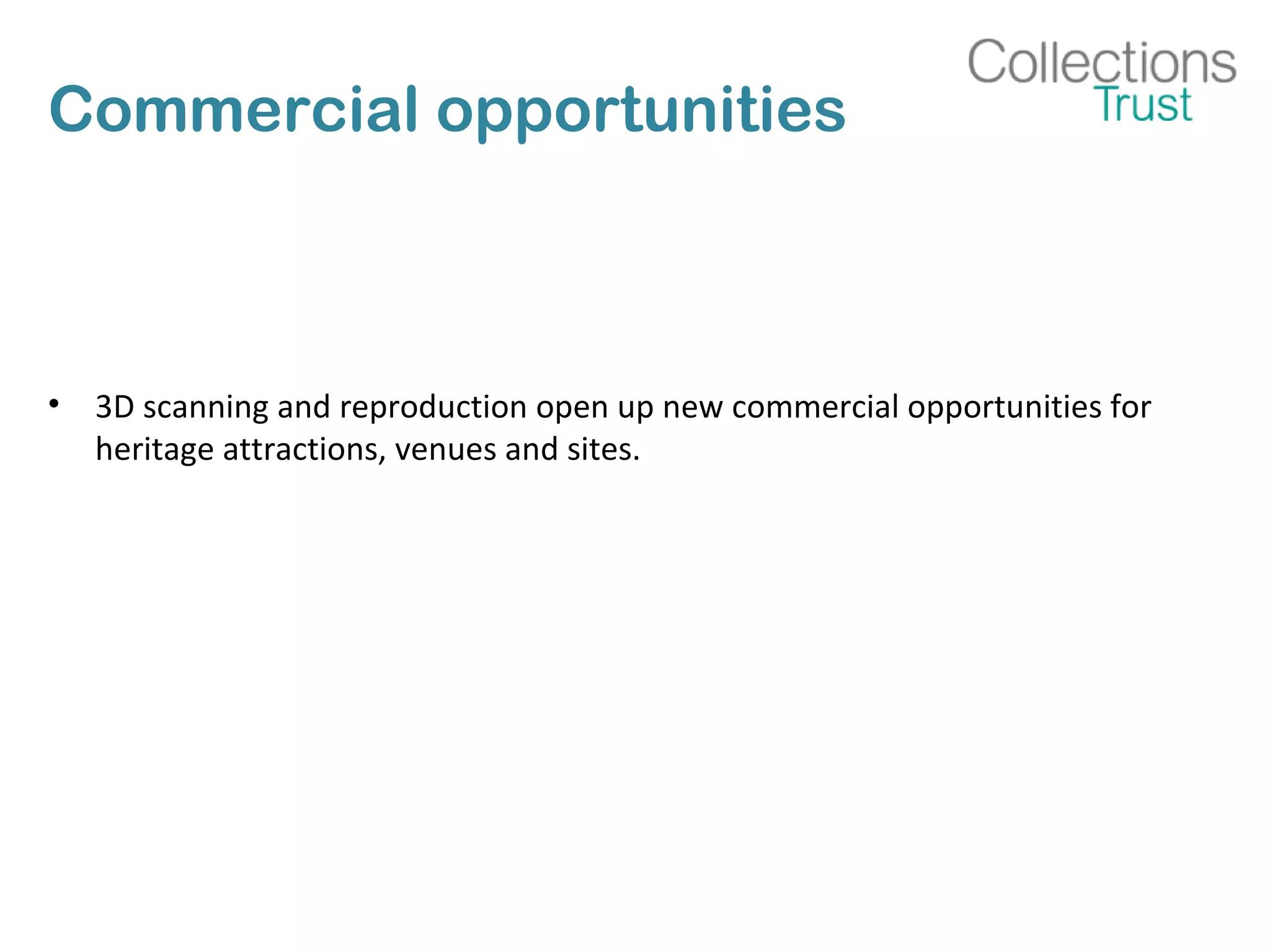 Commercial opportunities
• 3D scanning and reproduction open up new commercial opportunities for
heritage attractions, venues and sites.
 