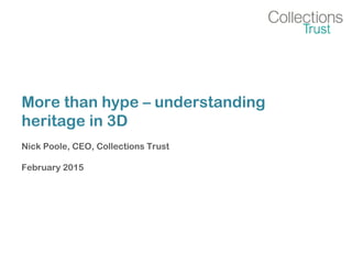 More than hype – understanding
heritage in 3D
Nick Poole, CEO, Collections Trust
February 2015
 