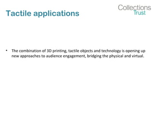 Tactile applications
• The combination of 3D printing, tactile objects and technology is opening up
new approaches to audience engagement, bridging the physical and virtual.
 