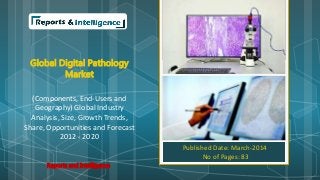 Global Digital Pathology
Market
(Components, End-Users and
Geography) Global Industry
Analysis, Size, Growth Trends,
Share, Opportunities and Forecast
2012 - 2020
Published Date: March-2014
No of Pages: 83
Reports and Intelligence
 