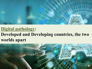 Digital pathology:
Developed and Developing countries, the two
worlds apart
 