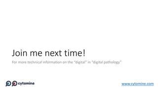 Join me next time!
For more technical information on the “digital” in “digital pathology”
www.cytomine.com
 