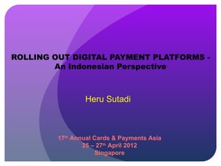ROLLING OUT DIGITAL PAYMENT PLATFORMS -
        An Indonesian Perspective



                 Heru Sutadi



         17th Annual Cards & Payments Asia
                 25 – 27th April 2012
                      Singapore
 