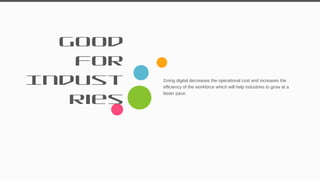 Good
For
Indust
ries
Going digital decreases the operational cost and increases the
efficiency of the workforce which will help industries to grow at a
faster pace.
36
 