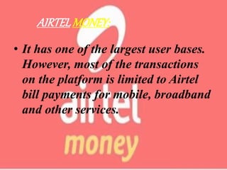 AIRTELMONEY:
• It has one of the largest user bases.
However, most of the transactions
on the platform is limited to Airtel
bill payments for mobile, broadband
and other services.
 