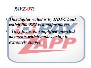 PAYZ APP:
• This digital wallet is by HDFC bank
which like SBI is a major player.
• They focus on simplified one-click
payments which makes using it
extremely simple.
 