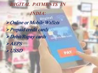 DIGITAL PAYMENTS IN
INDIA:
Online or Mobile Wallets
Prepaid credit cards
Debit/Rupay cards
AEPS
USSD
 
