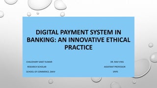 DIGITAL PAYMENT SYSTEM IN
BANKING: AN INNOVATIVE ETHICAL
PRACTICE
CHAUDHARY SAKET KUMAR DR. RAVI VYAS
RESEARCH SCHOLAR ASSISTANT PROFESSOR
SCHOOL OF COMMERCE, DAVV SPIPS
 