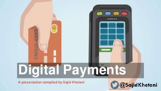 Digital Payments
A presentation compiled by Sajid Khetani
 