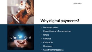 • Demonetization
• Expanding use of smartphones
• Offers
• Rewards
• Cashbacks
• Discounts
• Cash free transactions
Whydig...
