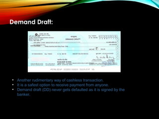 Demand Draft:
• Another rudimentary way of cashless transaction.
• It is a safest option to receive payment from anyone.
• Demand draft (DD) never gets defaulted as it is signed by the
banker.
 