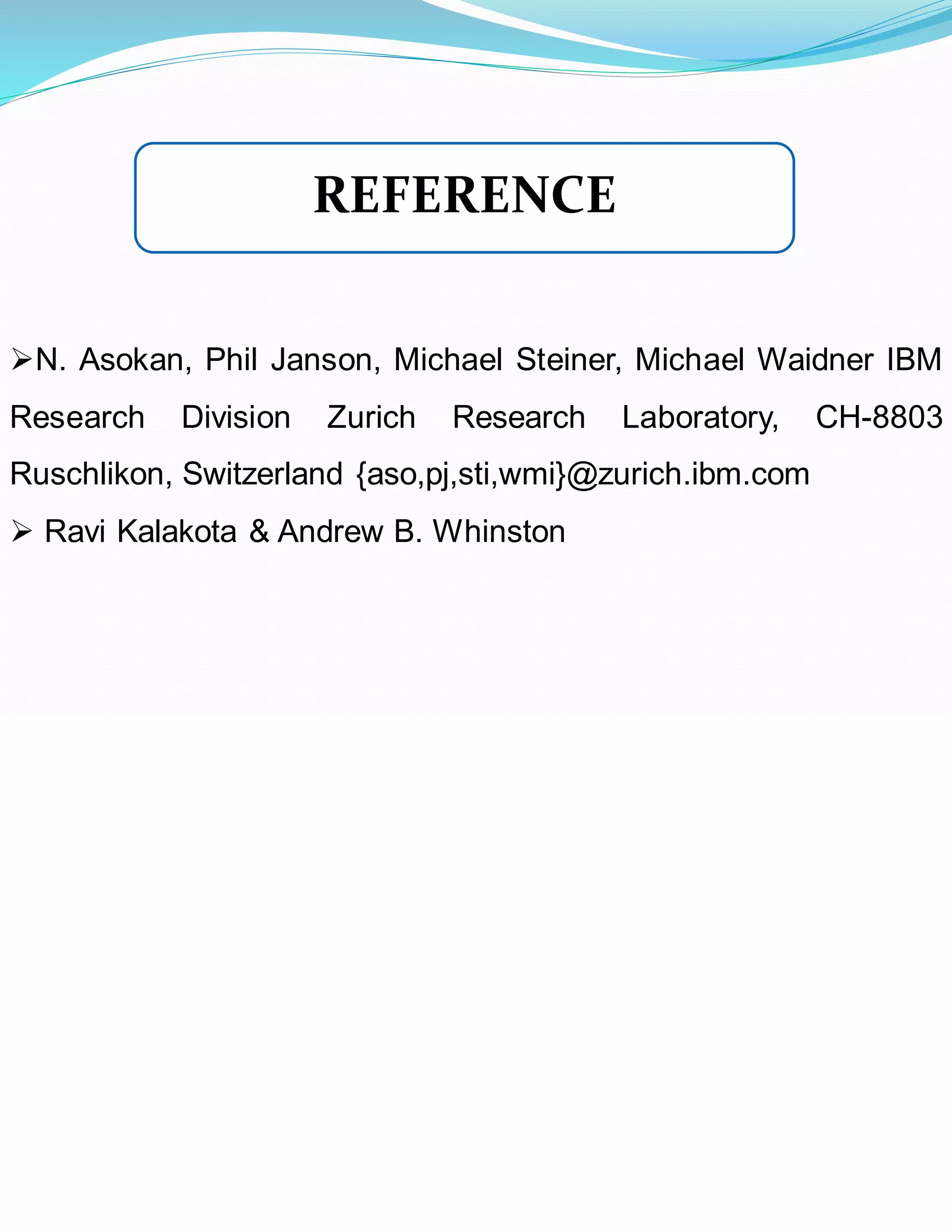 REFERENCE
➢N. Asokan, Phil Janson, Michael Steiner, Michael Waidner IBM
Research Division Zurich Research Laboratory, CH-8803
Ruschlikon, Switzerland {aso,pj,sti,wmi}@zurich.ibm.com
➢ Ravi Kalakota & Andrew B. Whinston
 