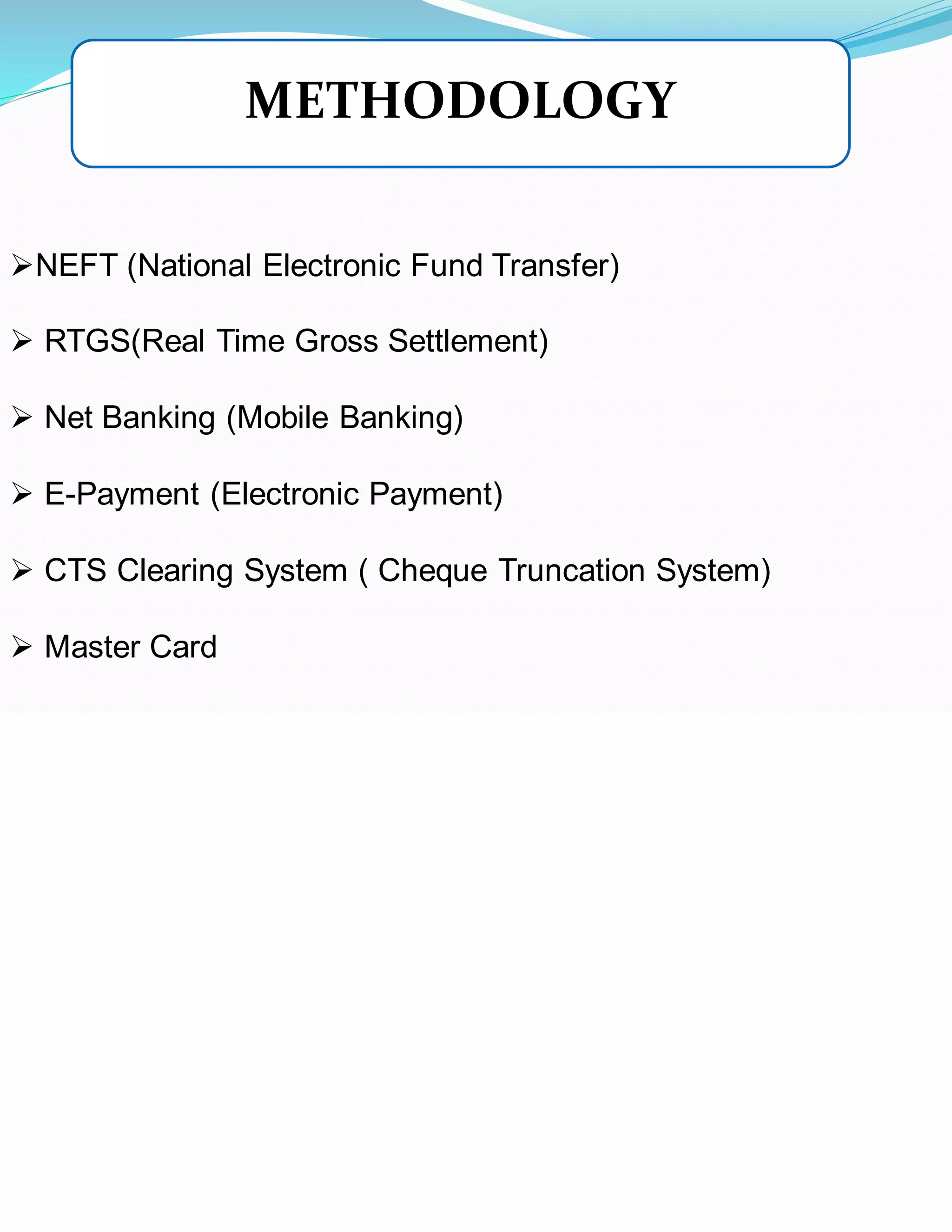 ➢NEFT (National Electronic Fund Transfer)
➢ RTGS(Real Time Gross Settlement)
➢ Net Banking (Mobile Banking)
➢ E-Payment (Electronic Payment)
➢ CTS Clearing System ( Cheque Truncation System)
➢ Master Card
METHODOLOGY
 