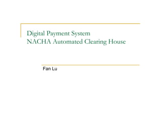 Digital Payment System
NACHA Automated Clearing House


    Fan Lu
 
