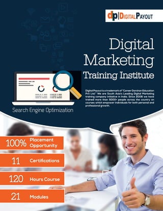 Digital
Marketing
Training Institute
100%
120
21
11
Placement
Opportunity
Hours Course
Modules
Certifications
Digital Payout is a trademark of “Career Darshan Education
Pvt Ltd.“ We are South Asia’s Leading Digital Marketing
training company initiative in India. Since 2008 we have
trained more than 5000+ people across the country on
courses which empower individuals for both personal and
professional growth.
 