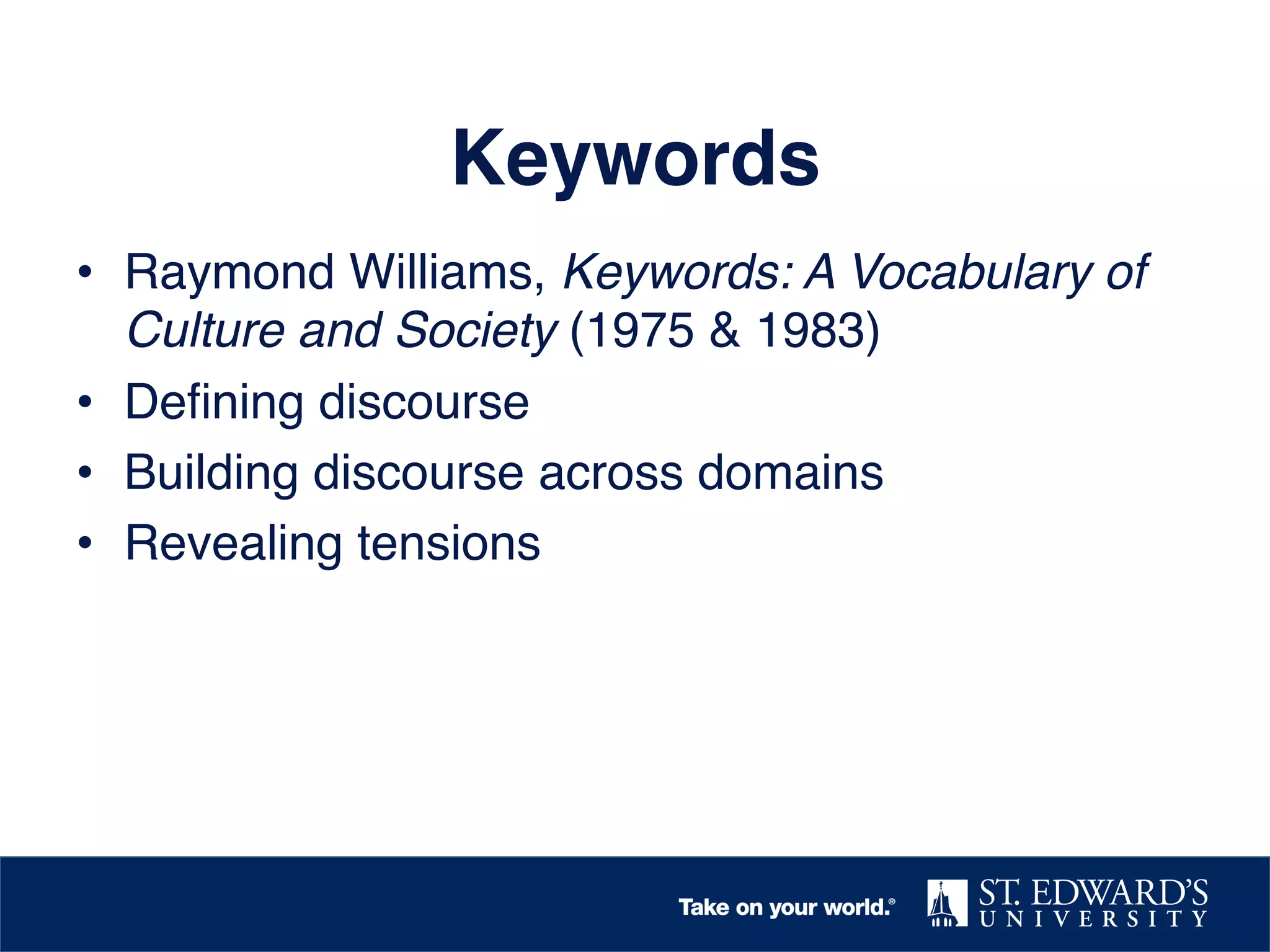 Keywords!
•  Raymond Williams, Keywords: A Vocabulary of
Culture and Society (1975 & 1983) !
•  Deﬁning discourse!
•  Building discourse across domains!
•  Revealing tensions!

 