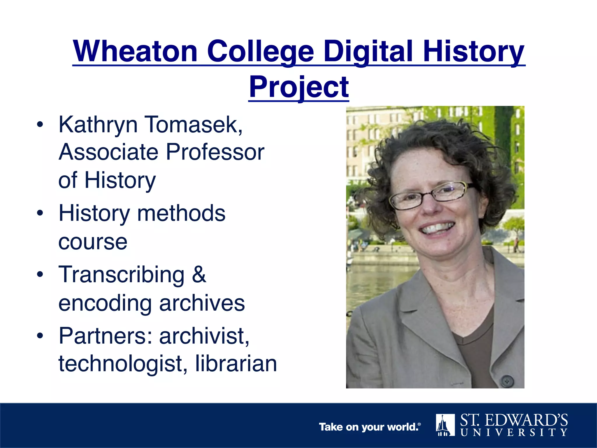 Wheaton College Digital History
Project!
•  Kathryn Tomasek,
Associate Professor
of History!
•  History methods
course!
•  Transcribing &
encoding archives!
•  Partners: archivist,
technologist, librarian!

 