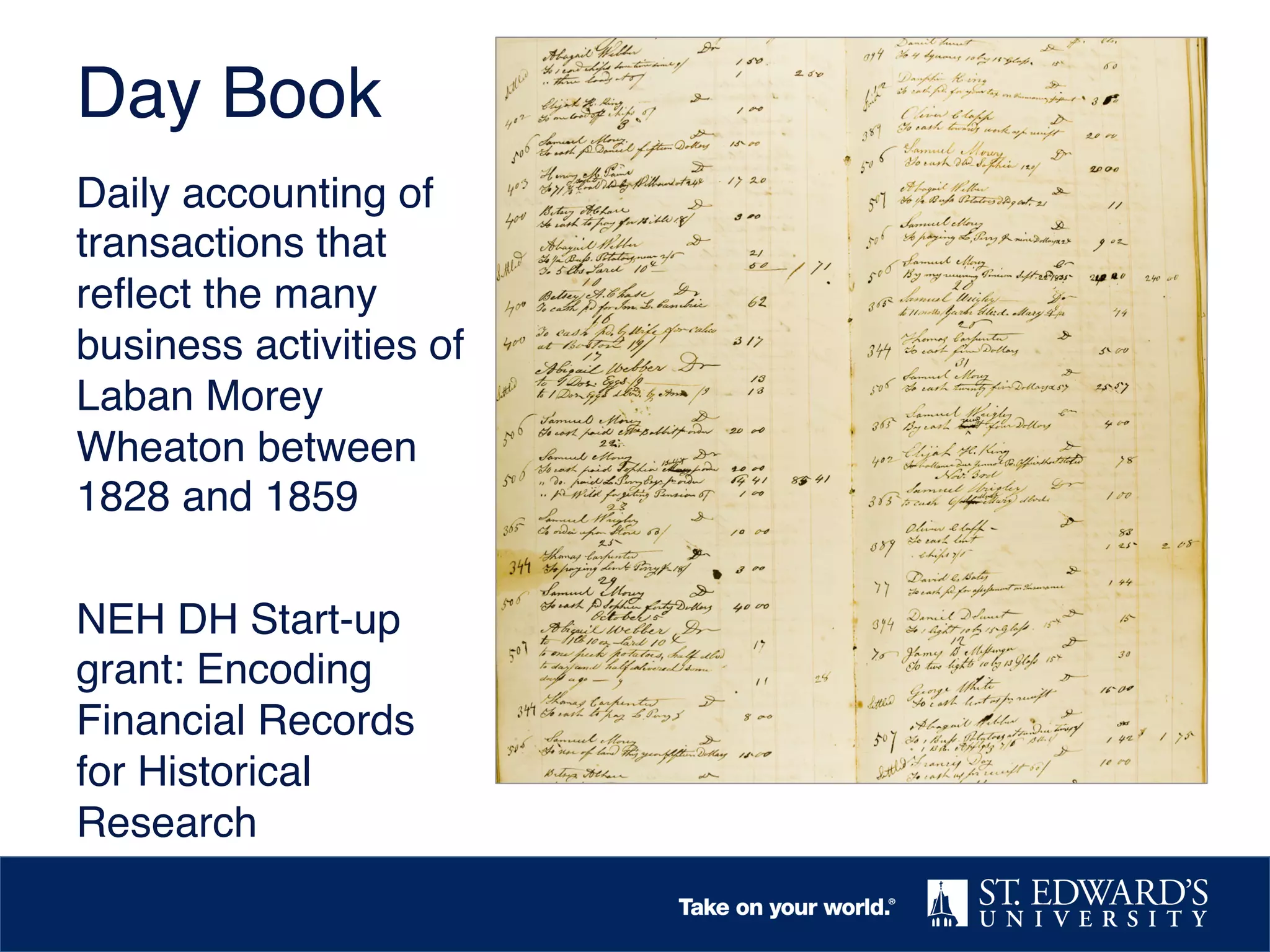 Day Book!
Daily accounting of
transactions that
reﬂect the many
business activities of
Laban Morey
Wheaton between
1828 and 1859!
!
NEH DH Start-up
grant: Encoding
Financial Records
for Historical
Research !

 