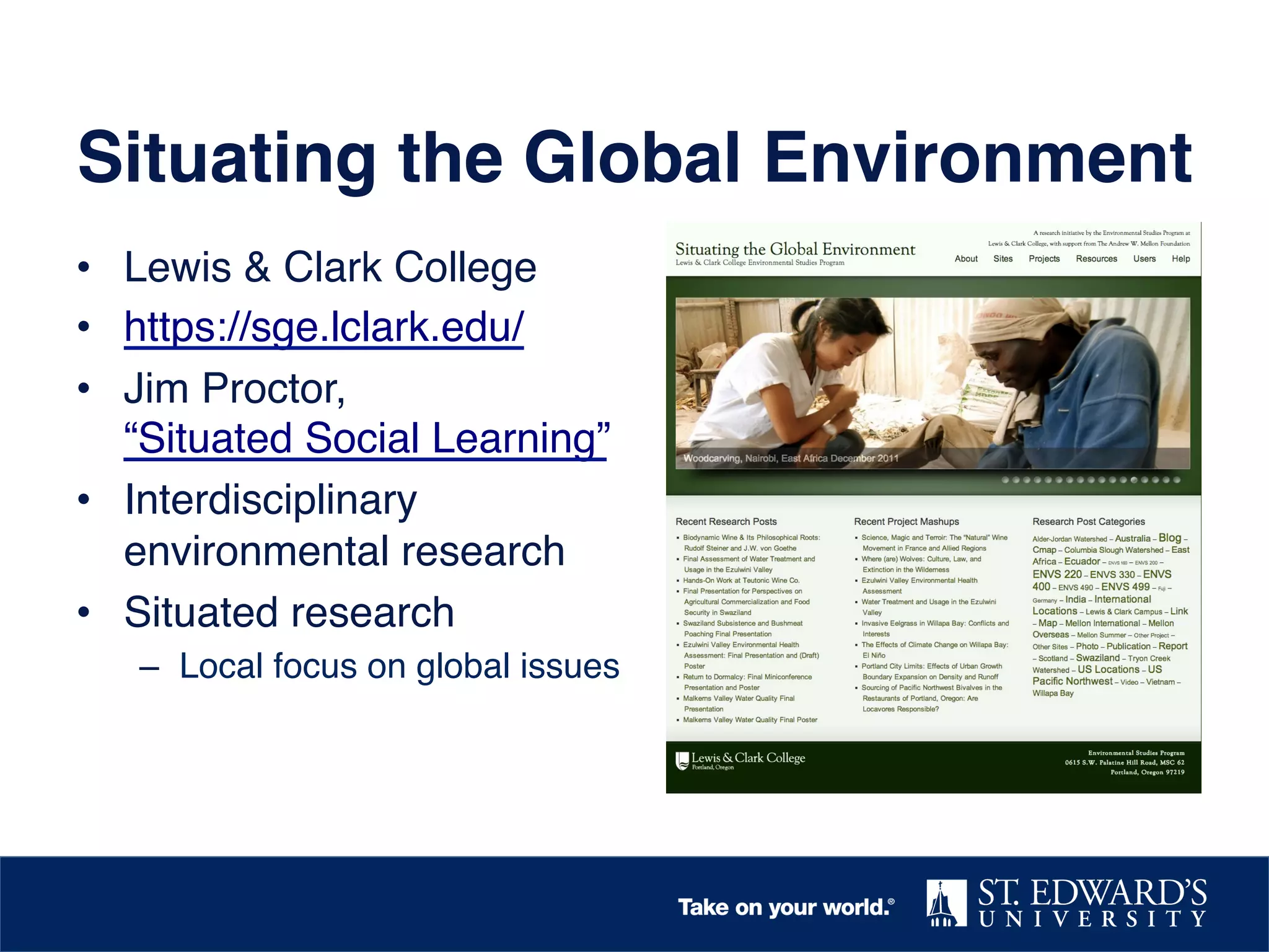 Situating the Global Environment!
•  Lewis & Clark College!
•  https://sge.lclark.edu/ !
•  Jim Proctor,
“Situated Social Learning”!
•  Interdisciplinary
environmental research!
•  Situated research!
–  Local focus on global issues!

 