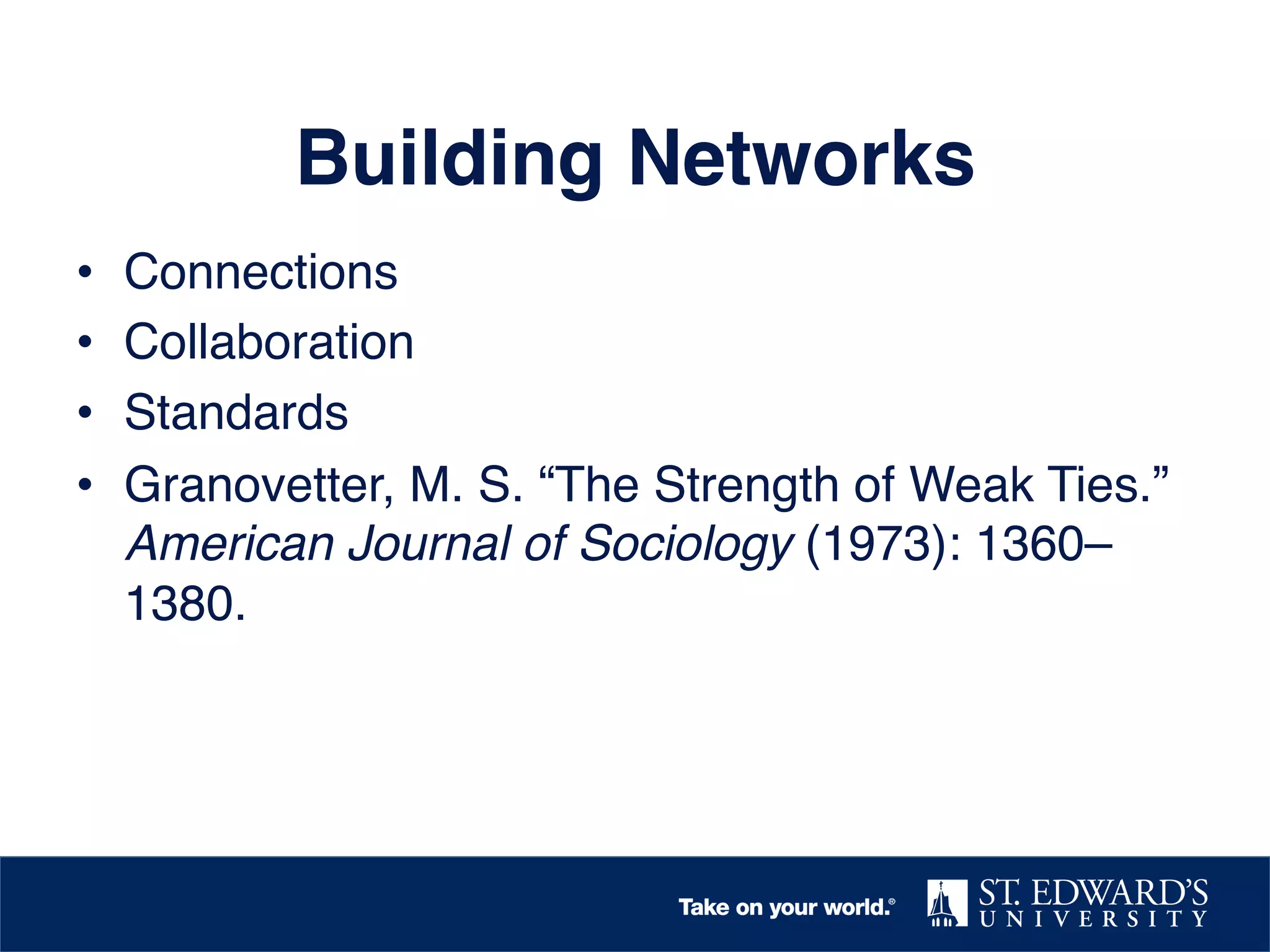 Building Networks!
• 
• 
• 
• 

Connections!
Collaboration!
Standards !
Granovetter, M. S. “The Strength of Weak Ties.”
American Journal of Sociology (1973): 1360–
1380.!

 