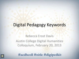 Digital Pedagogy Keywords

        Rebecca Frost Davis
 Austin College Digital Humanities
  Colloquium, February 20, 2013

  #acdhcoll #nitle #digipedkit
 