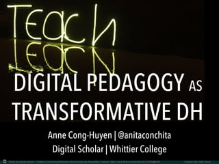DIGITAL PEDAGOGY AS
TRANSFORMATIVE DH
Photo by duane.schoon - Creative Commons Attribution-NonCommercial-ShareAlike License https://www.flickr.com/photos/32127264@N08	 Created with Haiku Deck	
Anne Cong-Huyen | @anitaconchita
Digital Scholar | Whittier College
 