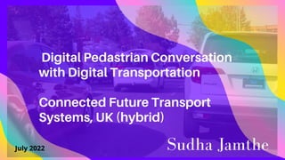 Digital Pedastrian Conversation
with Digital Transportation
Connected Future Transport
Systems, UK (hybrid)
Sudha Jamthe
July 2022
 