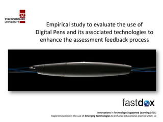 Empirical study to evaluate the use of
Digital Pens and its associated technologies to
enhance the assessment feedback process
Innovations in Technology Supported Learning (ITSL)
Rapid innovation in the use of Emerging Technologies to enhance educational practice 2009-10
 